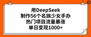 用DeepSeek制作56个名族少女手办，热门项目流量暴涨，单日变现多张-小毅网创
