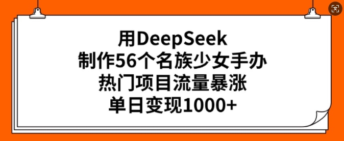 用DeepSeek制作56个名族少女手办，热门项目流量暴涨，单日变现多张 - 小毅网创-小毅网创