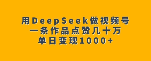 用DeepSeek做视频号，一条作品点赞几十万，单日变现1k - 小毅网创-小毅网创