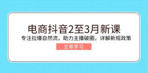 电商抖音2至3月新课：专注拉爆自然流，助力主播破圈，详解新规政策-小毅网创