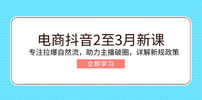 电商抖音2至3月新课：专注拉爆自然流，助力主播破圈，详解新规政策 - 小毅网创-小毅网创