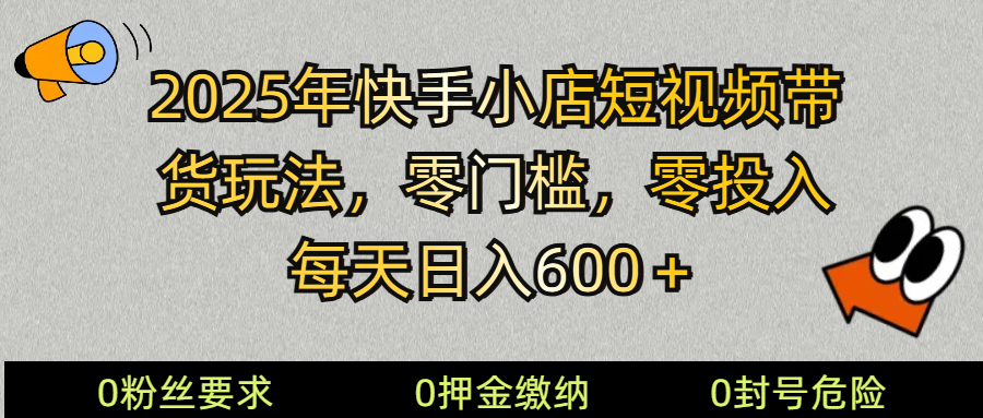2025快手小店短视频带货模式，零投入，零门槛，每天日入600＋ - 小毅网创-小毅网创