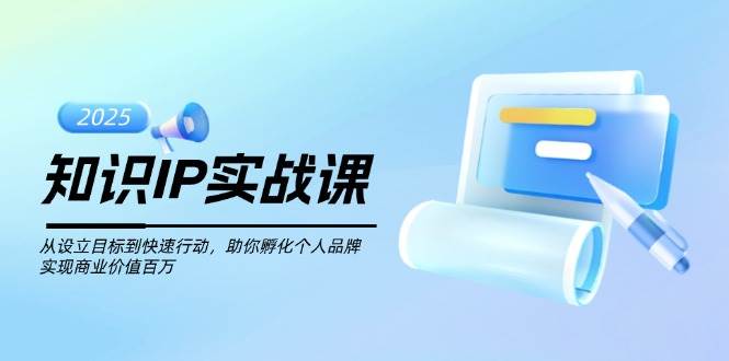 知识IP实战课，从设立目标到快速行动，助你孵化个人品牌，实现商业价值百万 - 小毅网创-小毅网创