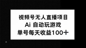 视频号无人直播项目，AI自动玩游戏，每天收益150+-小毅网创
