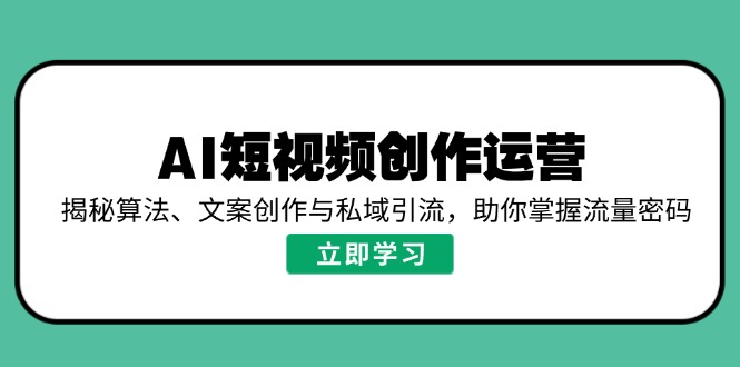 AI短视频创作运营,揭秘算法、文案创作与私域引流,助你掌握流量密码 - 小毅网创-小毅网创