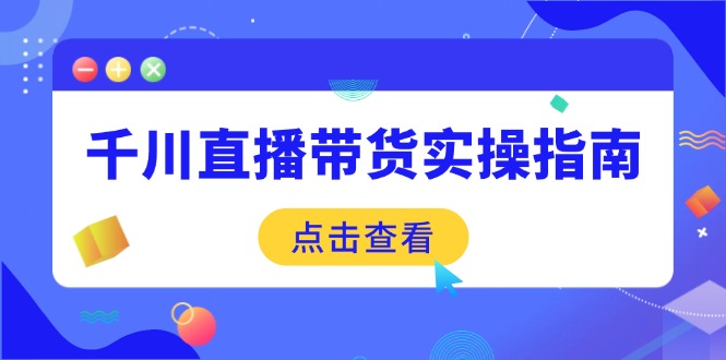 千川直播带货实操指南:从选品到数据优化,基础到实操全面覆盖 - 小毅网创-小毅网创