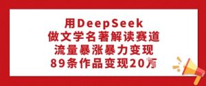用DeepSeek做文学名著解读赛道，流量暴涨暴力变现，89条作品变现20W-小毅网创
