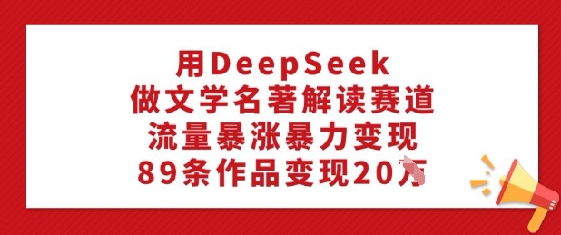 用DeepSeek做文学名著解读赛道,流量暴涨暴力变现,89条作品变现20W - 小毅网创-小毅网创