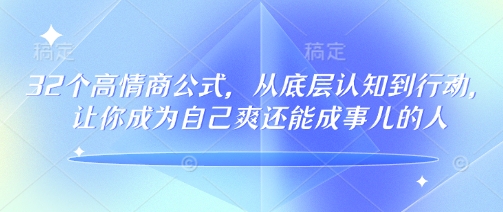 32个高情商公式，​从底层认知到行动，让你成为自己爽还能成事儿的人，133节完整版 - 小毅网创-小毅网创