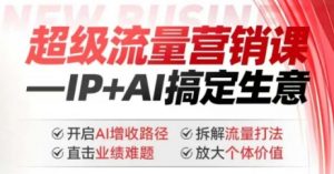 2025年超级流量营销课，IP+AI搞定生意，开启AI增收路径 直击业绩难题 拆解流量打法 放大个体价值-小毅网创