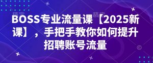 BOSS专业流量课【2025新课】，手把手教你如何提升招聘账号流量-小毅网创