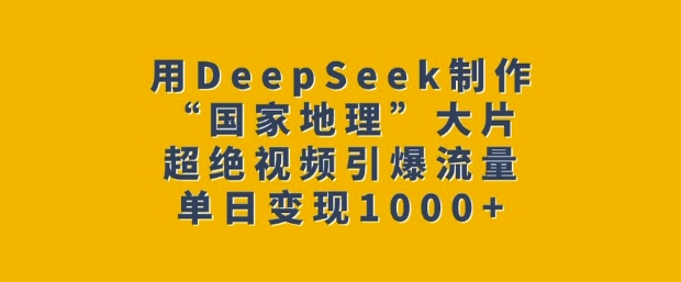 用DeepSeek制作“国家地理”大片，超绝视频引爆流量，单日变现多张 - 小毅网创-小毅网创