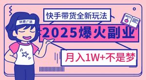 2025年爆红副业！快手带货全新玩法，月入1万加不是梦！-小毅网创