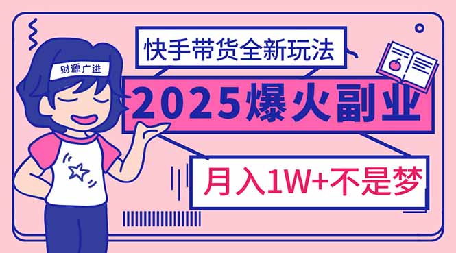 2025年爆红副业！快手带货全新玩法，月入1万加不是梦！ - 小毅网创-小毅网创