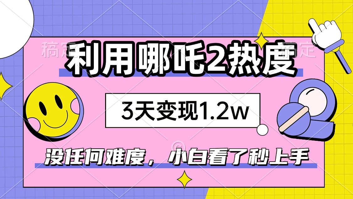 如何利用哪吒2爆火，3天赚1.2W，没有任何难度，小白看了秒学会，抓紧时... - 小毅网创-小毅网创