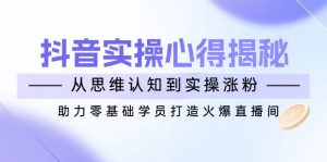 抖音实战心得揭秘，从思维认知到实操涨粉，助力零基础学员打造火爆直播间-小毅网创