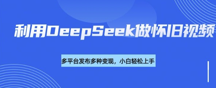 利用DeepSeek做怀旧视频，流量号多渠道变现能力强 - 小毅网创-小毅网创