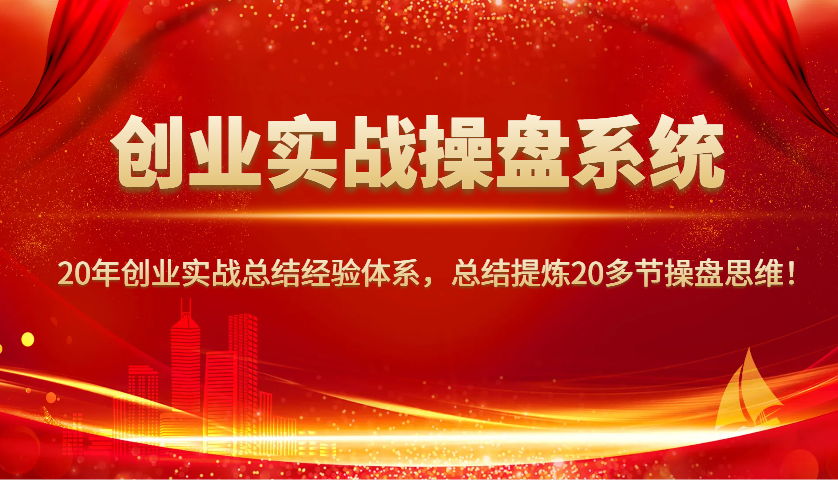 创业实战操盘系统，20年创业实战总结经验体系，总结提炼20多节操盘思维！ - 小毅网创-小毅网创
