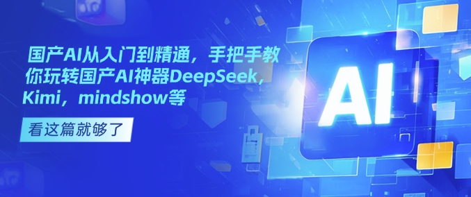国产AI从入门到精通，手把手教你玩转国产AI神器DeepSeek，Kimi，mindshow等 - 小毅网创-小毅网创