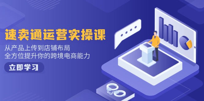 速卖通运营实操课，从产品上传到店铺布局，全方位提升你的跨境电商能力 - 小毅网创-小毅网创