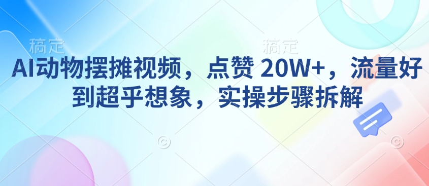 AI动物摆摊视频，点赞 20W+，流量好到超乎想象，实操步骤拆解 - 小毅网创-小毅网创