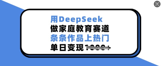 用DeepSeek做家庭教育赛道,条条作品上热门,单日变现多张 - 小毅网创-小毅网创