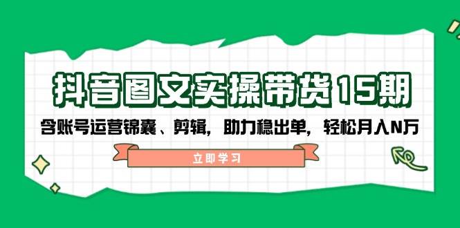 抖音图文带货实操第15期:账号运营锦囊、剪辑,助力稳出单,轻松月入N万 - 小毅网创-小毅网创