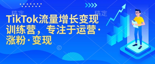 TikTok流量增长变现训练营,专注于运营·涨粉·变现 - 小毅网创-小毅网创