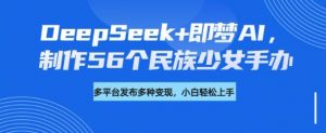 DeepSeek+即梦AI，制作56个民族少女手办，附详细教程+变现方向-小毅网创