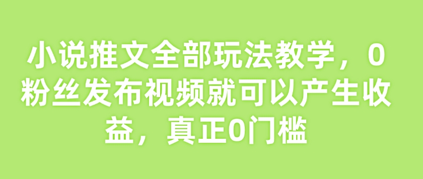 小说推文全部玩法教学,0粉丝发布视频就可以产生收益,真正0门槛 - 小毅网创-小毅网创