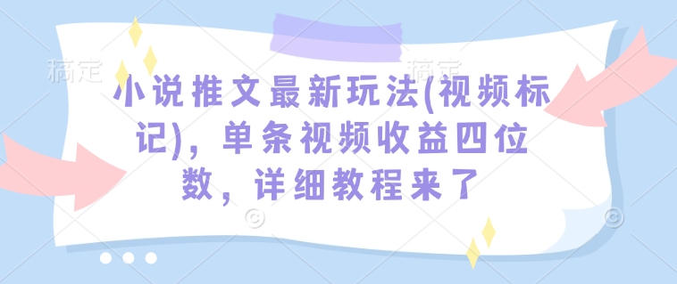 小说推文最新玩法(视频标记)，单条视频收益四位数，详细教程来了 - 小毅网创-小毅网创