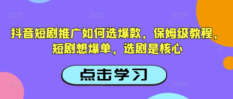 抖音短剧推广如何选爆款，保姆级教程，短剧想爆单，选剧是核心 - 小毅网创-小毅网创
