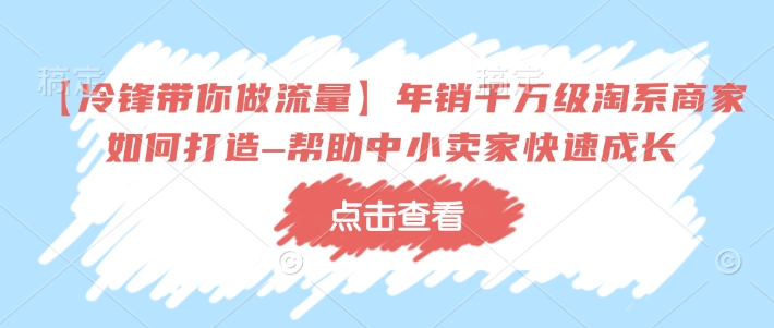 【冷锋带你做流量】年销千万级淘系商家如何打造–帮助中小卖家快速成长 - 小毅网创-小毅网创