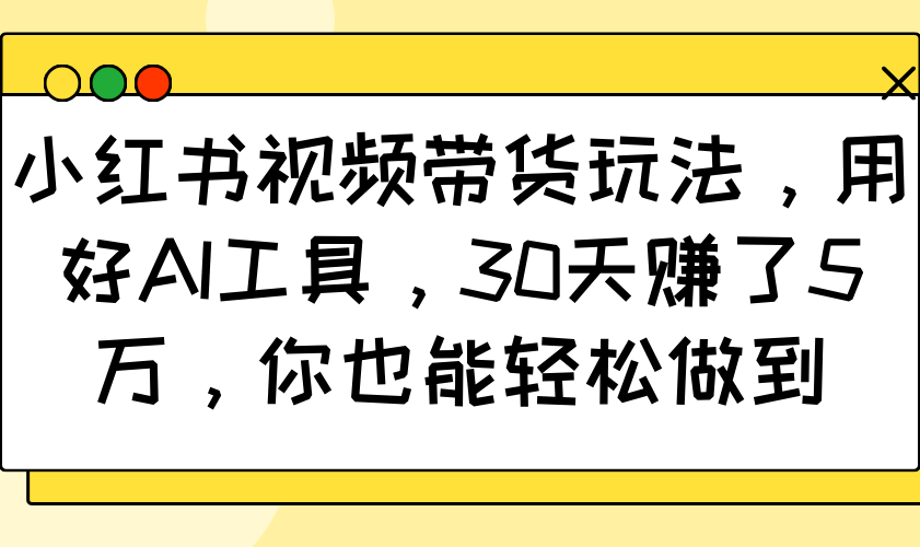 小红书视频带货玩法，用好AI工具，30天赚了5万，你也能轻松做到 - 小毅网创-小毅网创
