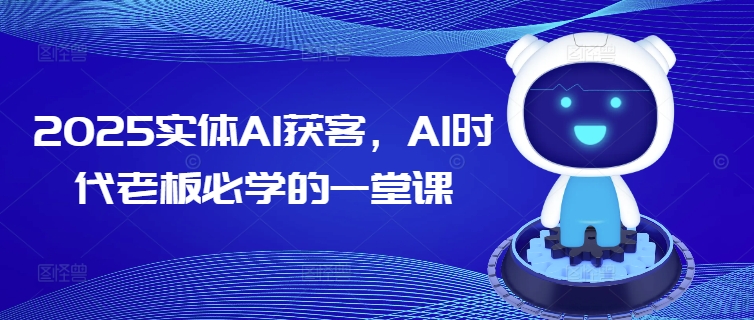 2025实体AI获客，AI时代老板必学的一堂课 - 小毅网创-小毅网创