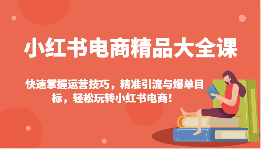 小红书电商精品大全课：快速掌握运营技巧，精准引流与爆单目标，轻松玩转小红书电商！ - 小毅网创-小毅网创