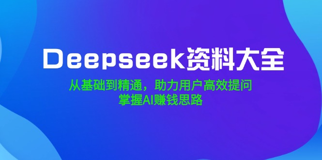 Deepseek资料大全,从基础到精通,助力用户高效提问,掌握AI赚钱思路 - 小毅网创-小毅网创