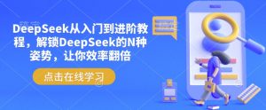 DeepSeek从入门到进阶教程，解锁DeepSeek的N种姿势，让你效率翻倍-小毅网创