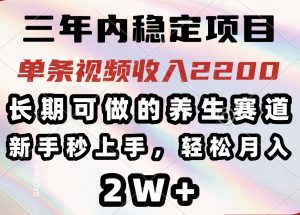 三年内稳定项目，长期可做的养生赛道，单条视频收入2200，新手秒上手，...-小毅网创