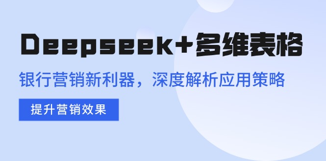 Deepseek+多维表格，银行营销新利器，深度解析应用策略，提升营销效果 - 小毅网创-小毅网创