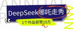 DeepSeek做抖音爆火的AI哪吒走秀视频,1个作品获赞19万+,我教你怎么做-小毅网创
