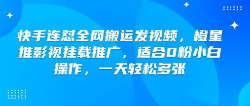 快手连怼全网搬运发视频，橙星推影视挂载推广，适合0粉小白操作，一天轻松多张 - 小毅网创-小毅网创