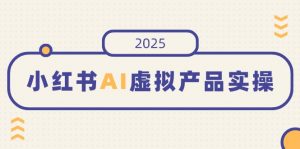 小红书AI虚拟产品实操，开店、发布、提高销量，细节决定成败，月入5位数-小毅网创