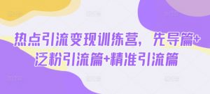 热点引流变现训练营,先导篇+泛粉引流篇+精准引流篇-小毅网创