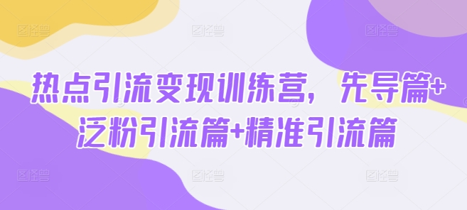 热点引流变现训练营,先导篇+泛粉引流篇+精准引流篇 - 小毅网创-小毅网创