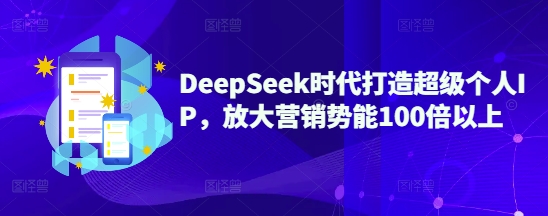 DeepSeek时代打造超级个人IP，放大营销势能100倍以上 - 小毅网创-小毅网创