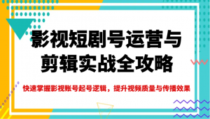 影视短剧号运营与剪辑实战全攻略,快速掌握影视账号起号逻辑,提升视频质量与传播效果-小毅网创