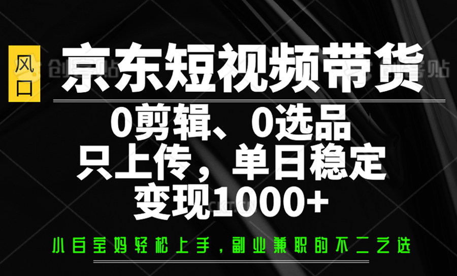 京东短视频带货,0剪辑,0选品,只上传,单日稳定变现1000+ - 小毅网创-小毅网创