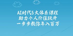 AI时代5大体系课程：助力个人价值跃升，一步步教你年入百万-小毅网创