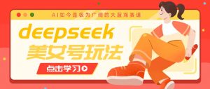 借助deepseek创作出各种风格的美女视频，7天快速涨粉，多种变现月入万元-小毅网创